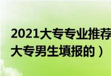 2021大專專業(yè)推薦（2022有哪些專業(yè)是適合大專男生填報(bào)的）
