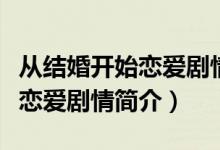 從結(jié)婚開始戀愛劇情介紹（電視劇從結(jié)婚開始戀愛劇情簡介）
