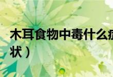 木耳食物中毒什么癥狀（吃木耳中毒有什么癥狀）