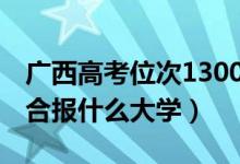 廣西高考位次130000左右推薦什么學校（適合報什么大學）