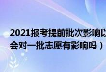 2021報(bào)考提前批次影響以后錄取嗎（2022報(bào)考提前批志愿會(huì)對(duì)一批志愿有影響嗎）