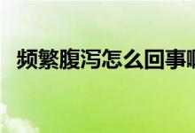 頻繁腹瀉怎么回事啊（頻繁腹瀉怎么回事）