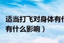 適當打飛對身體有什么好處（偶爾打飛對身體有什么影響）