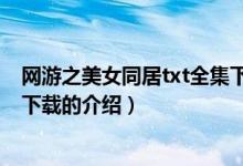 網(wǎng)游之美女同居txt全集下載（關(guān)于網(wǎng)游之美女同居txt全集下載的介紹）