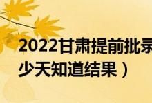 2022甘肅提前批錄取結(jié)果什么時候公布（多少天知道結(jié)果）