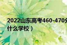 2022山東高考460-470分能報什么大學(xué)（物理歷史類推薦什么學(xué)校）