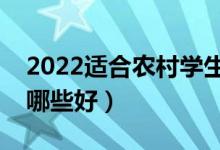 2022適合農(nóng)村學(xué)生的二本專(zhuān)業(yè)（二本專(zhuān)業(yè)選哪些好）