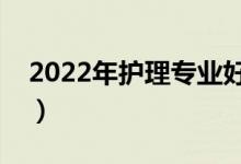 2022年護(hù)理專業(yè)好的學(xué)校（護(hù)理專業(yè)好不好）
