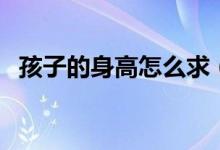 孩子的身高怎么求（孩子的身高怎么計(jì)算）