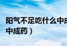 陽氣不足吃什么中成藥有效（陽氣不足吃什么中成藥）