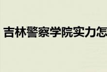 吉林警察學(xué)院實(shí)力怎么樣（王牌專業(yè)有哪些）