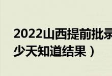 2022山西提前批錄取結(jié)果什么時候公布（多少天知道結(jié)果）