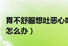 胃不舒服想吐惡心吃什么（胃不舒服想吐惡心怎么辦）