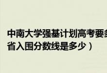 中南大學(xué)強(qiáng)基計(jì)劃高考要多少分（2022中南大學(xué)強(qiáng)基計(jì)劃各省入圍分?jǐn)?shù)線是多少）