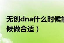 無創(chuàng)dna什么時候能出結(jié)果（無創(chuàng)dna什么時候做合適）