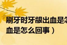 刷牙時(shí)牙齦出血是怎么回事?。ㄋ⒀罆r(shí)牙齦出血是怎么回事）