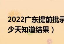 2022廣東提前批錄取結(jié)果什么時候公布（多少天知道結(jié)果）