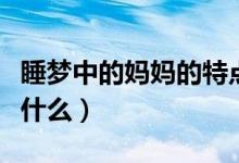睡夢中的媽媽的特點（睡夢中的媽媽的特點是什么）