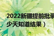 2022新疆提前批錄取結(jié)果什么時候公布（多少天知道結(jié)果）