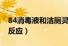84消毒液和潔廁靈反應(yīng)（84消毒液和潔廁靈反應(yīng)）