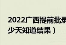 2022廣西提前批錄取結(jié)果什么時候公布（多少天知道結(jié)果）
