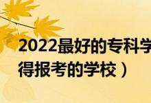2022最好的專科學(xué)校是哪所學(xué)校（?？谱钪档脠罂嫉膶W(xué)校）