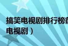 搞笑電視劇排行榜前十名（有什么比較搞笑的電視?。?class=