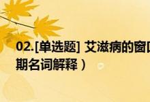02.[單選題] 艾滋病的窗口期指的是什么（艾滋病感染窗口期名詞解釋）
