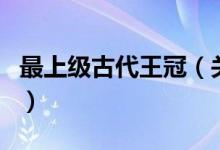 最上級古代王冠（關(guān)于最上級古代王冠的介紹）