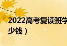 2022高考復(fù)讀班學(xué)費(fèi)是多少（一般要花費(fèi)多少錢(qián)）