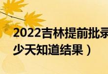 2022吉林提前批錄取結果什么時候公布（多少天知道結果）