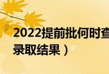 2022提前批何時(shí)查詢被錄取（什么時(shí)候公布錄取結(jié)果）