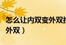 怎么讓內(nèi)雙變外雙按摩方法（怎么讓內(nèi)雙變成外雙）