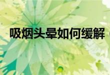 吸煙頭暈如何緩解（吸煙頭暈是怎么緩解）