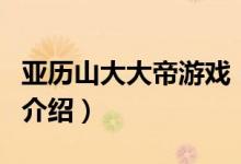 亞歷山大大帝游戲（關(guān)于亞歷山大大帝游戲的介紹）