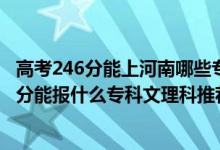 高考246分能上河南哪些?？茖W(xué)校（2022河南高考240-250分能報(bào)什么?？莆睦砜仆扑]什么學(xué)校）