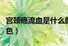 宮頸癌流血是什么顏色（宮頸癌流血是什么顏色）
