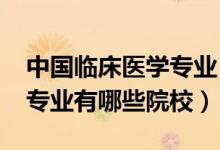 中國(guó)臨床醫(yī)學(xué)專(zhuān)業(yè)（2022全國(guó)開(kāi)設(shè)臨床醫(yī)學(xué)專(zhuān)業(yè)有哪些院校）