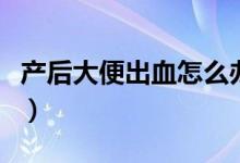 產(chǎn)后大便出血怎么辦（產(chǎn)后大便出血怎么回事）