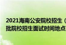 2021海南公安院校招生（海南2022公安司法等本?？铺崆芭盒Ｕ猩嬖嚂r(shí)間地點(diǎn)）
