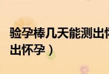 驗(yàn)孕棒幾天能測(cè)出懷孕了嗎（驗(yàn)孕棒幾天能測(cè)出懷孕）