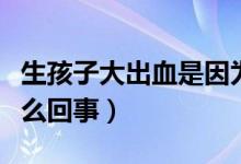 生孩子大出血是因為什么（生孩子大出血是怎么回事）