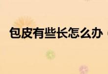 包皮有些長怎么辦（包皮有點長怎么回事）
