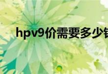hpv9價需要多少錢（hpv9價要多少錢）