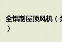 全鋁制屋頂風(fēng)機（關(guān)于全鋁制屋頂風(fēng)機的介紹）