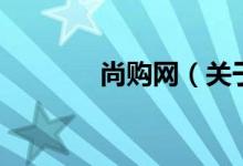 尚購網(wǎng)（關(guān)于尚購網(wǎng)的介紹）