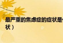 最嚴(yán)重的焦慮癥的癥狀是什么樣的（嚴(yán)重的焦慮癥是什么癥狀）