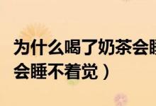 為什么喝了奶茶會睡不著覺(為什么喝了奶茶會睡不著覺)