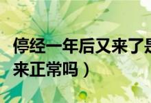 停經(jīng)一年后又來了是怎么回事(停經(jīng)一年后又來正常嗎)