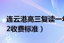 連云港高三復(fù)讀一年的費用大概是多少（2022收費標(biāo)準(zhǔn)）